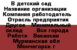 В детский сад № 1 › Название организации ­ Компания-работодатель › Отрасль предприятия ­ Другое › Минимальный оклад ­ 1 - Все города Работа » Вакансии   . Мурманская обл.,Мончегорск г.